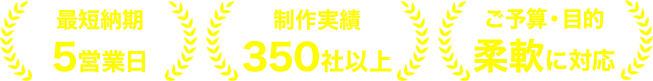 最短納期5営業日 制作実績350社以上 ご予算・目的柔軟に対応